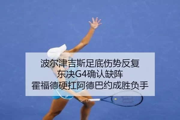 波尔津吉斯足底伤势反复 东决G4确认缺阵 霍福德硬扛阿德巴约成胜负手