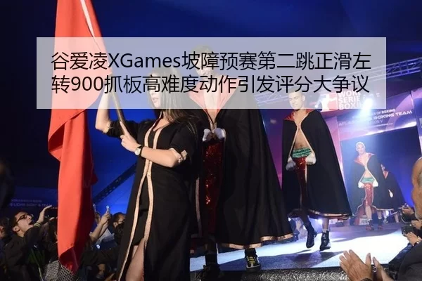 谷爱凌XGames坡障预赛第二跳正滑左转900抓板高难度动作引发评分大争议